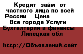 Кредит (займ) от частного лица по всей России  › Цена ­ 400 000 - Все города Услуги » Бухгалтерия и финансы   . Липецкая обл.
